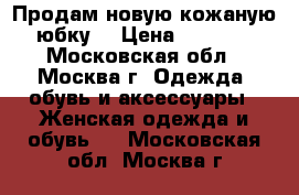 Продам новую кожаную юбку  › Цена ­ 3 500 - Московская обл., Москва г. Одежда, обувь и аксессуары » Женская одежда и обувь   . Московская обл.,Москва г.